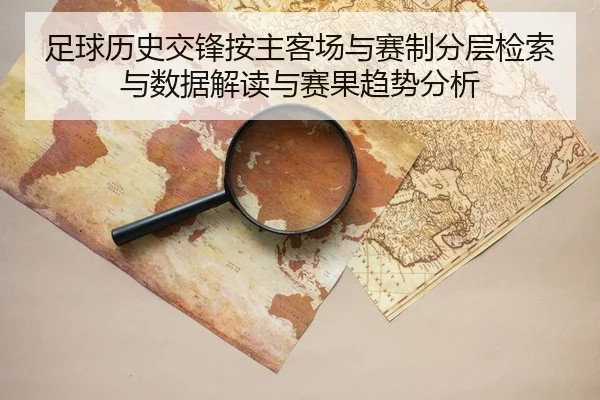 足球历史交锋按主客场与赛制分层检索与数据解读与赛果趋势分析