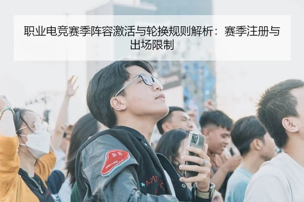 职业电竞赛季阵容激活与轮换规则解析：赛季注册与出场限制